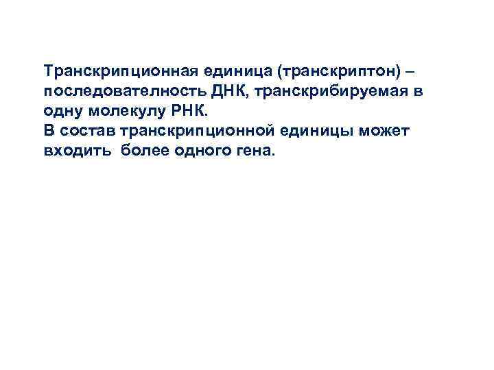 Транскрипционная единица (транскриптон) – последователность ДНК, транскрибируемая в одну молекулу РНК. В состав транскрипционной Транскрипционная единица (транскриптон) – последователность ДНК, транскрибируемая в одну молекулу РНК. В состав транскрипционной