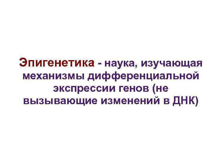 Эпигенетика - наука, изучающая механизмы дифференциальной экспрессии генов (не вызывающие изменений в ДНК) Эпигенетика - наука, изучающая механизмы дифференциальной экспрессии генов (не вызывающие изменений в ДНК)