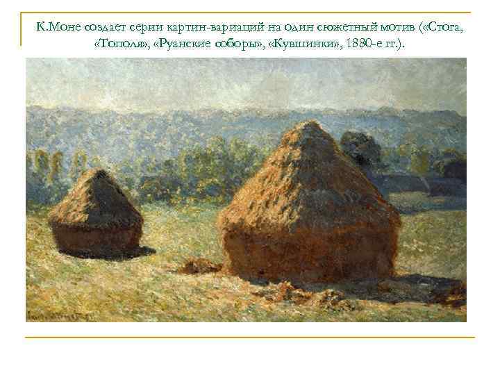 К. Моне создает серии картин-вариаций на один сюжетный мотив ( «Стога,  «Тополя» ,