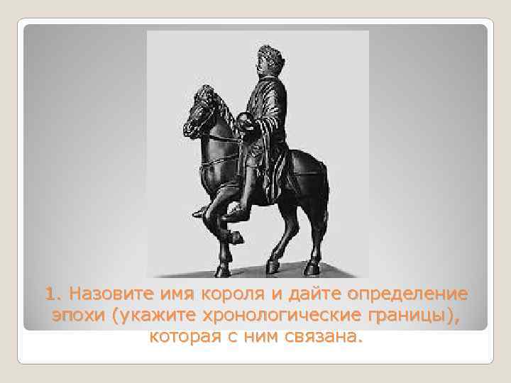 1. Назовите имя короля и дайте определение эпохи (укажите хронологические границы),   которая