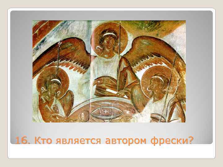 16. Кто является автором фрески? 