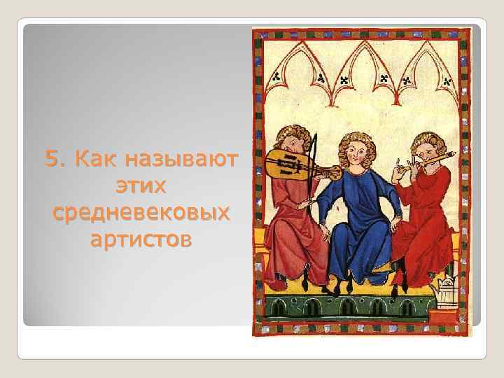 5. Как называют  этих средневековых артистов 