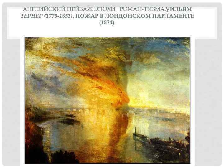  АНГЛИЙСКИЙ ПЕЙЗАЖ ЭПОХИ РОМАН ТИЗМА. УИЛЬЯМ ТЕРНЕР (1775 -1851). ПОЖАР В ЛОНДОНСКОМ ПАРЛАМЕНТЕ