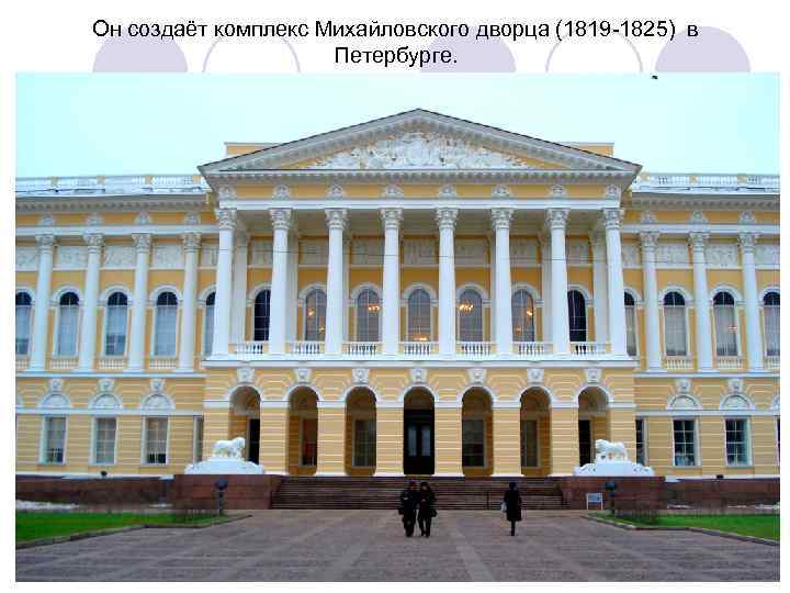 Он создаёт комплекс Михайловского дворца (1819 -1825) в     Петербурге. 