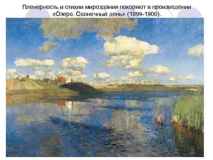 Пленерность и стихии мироздания покоряют в произведении  «Озеро. Солнечный день» (1899 -1900). 