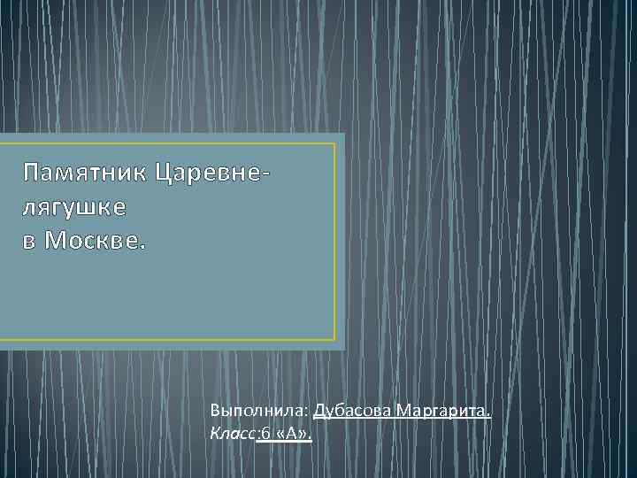 Памятник Царевне- лягушке в Москве.   Выполнила: Дубасова Маргарита.   Класс: 6