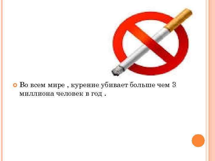   Во всем мире , курение убивает больше чем 3 миллиона человек в