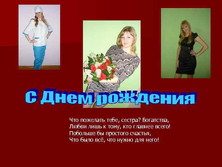 Что пожелать тебе, сестра? Богатства,  Любви лишь к тому, кто главнее всего! Побольше