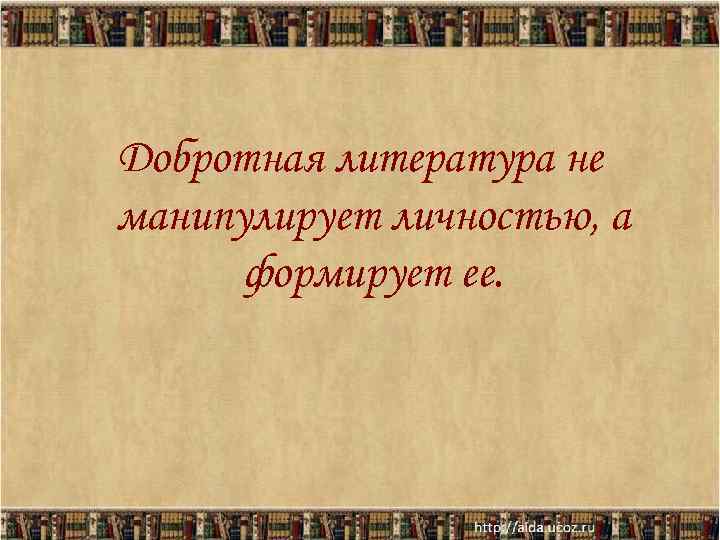 Добротная литература не манипулирует личностью, а  формирует ее. 