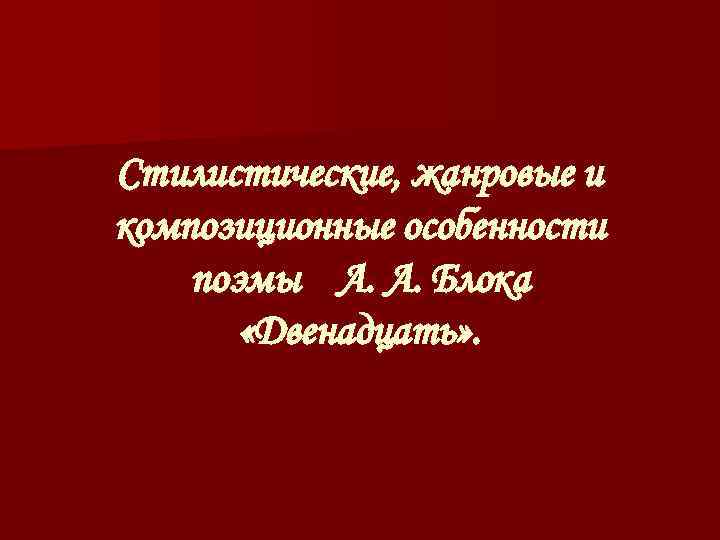 Стилистические, жанровые и композиционные особенности поэмы А. А. Блока   «Двенадцать» . 