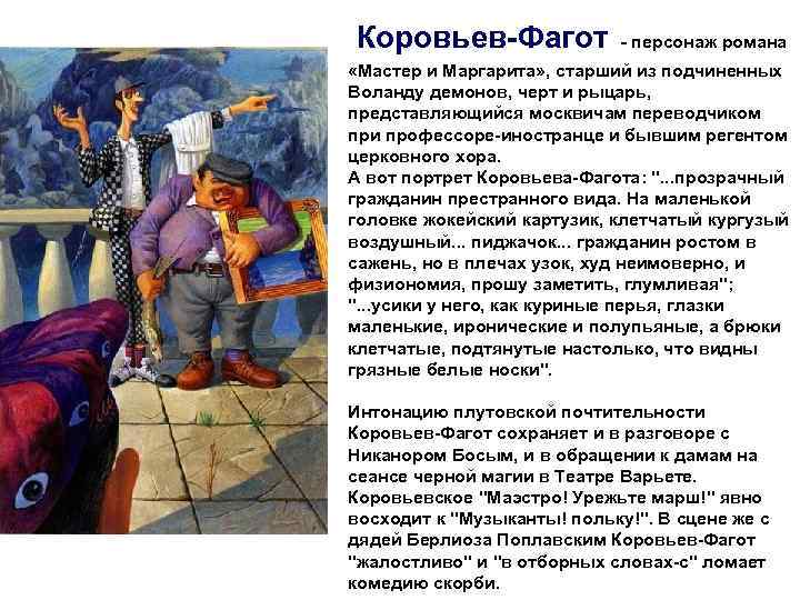 Коровьев-Фагот - персонаж романа «Мастер и Маргарита» , старший из подчиненных Воланду демонов, черт