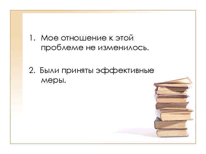 >1. Мое отношение к этой проблеме не изменилось. 2. Были приняты эффективные