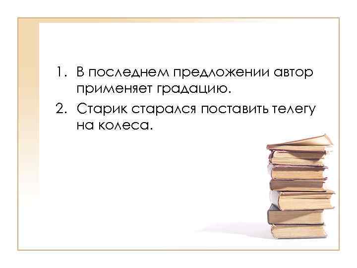 >1. В последнем предложении автор  применяет градацию. 2. Старик старался поставить телегу 