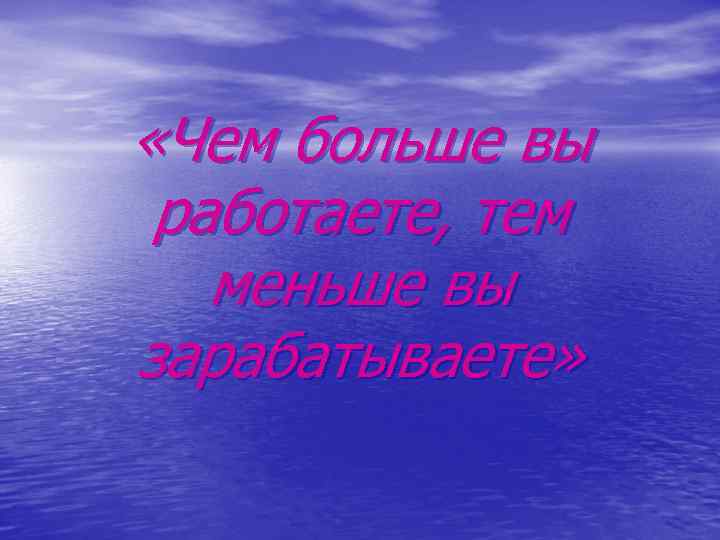  «Чем больше вы работаете, тем  меньше вы зарабатываете» 