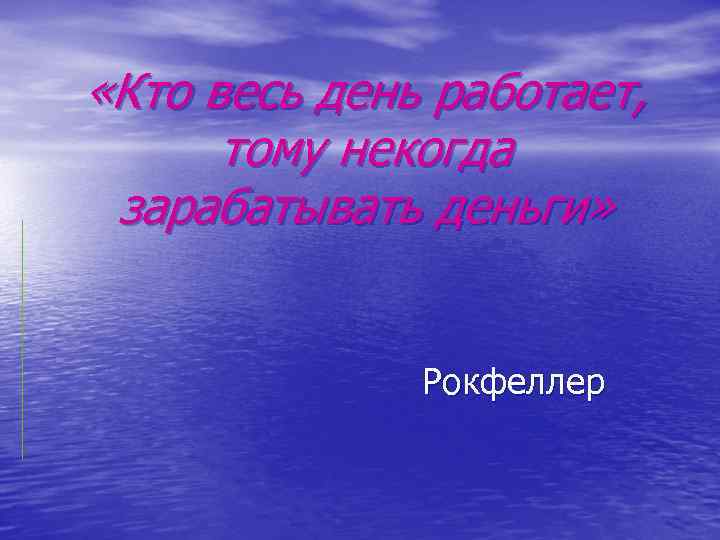  «Кто весь день работает,  тому некогда зарабатывать деньги»   Рокфеллер 