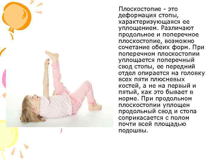 Плоскостопие - это деформация стопы, характеризующаяся ее уплощением. Различают продольное и поперечное плоскостопие, возможно