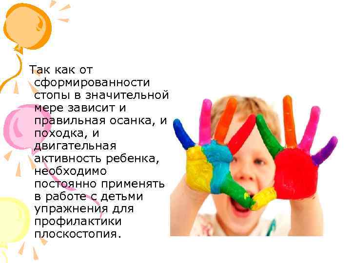 Так как от сформированности стопы в значительной мере зависит и правильная осанка, и походка,