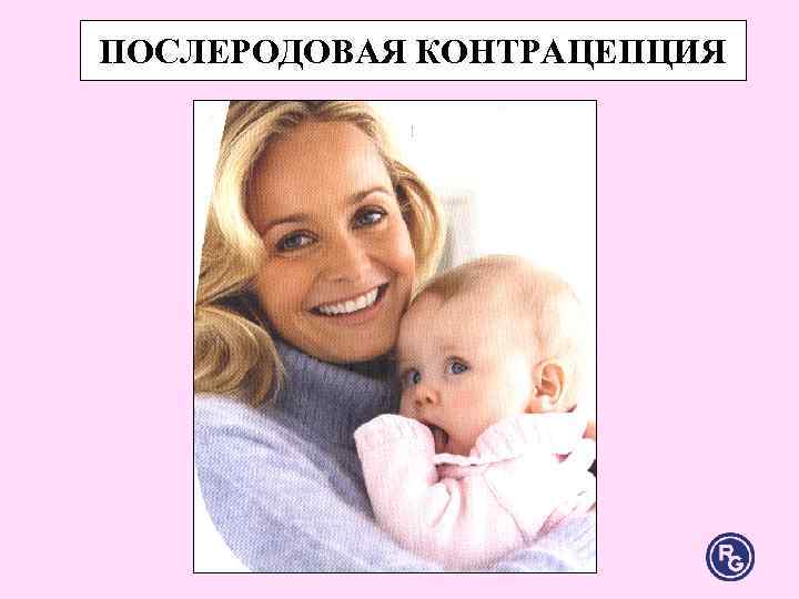 ПОСЛЕРОДОВАЯ КОНТРАЦЕПЦИЯ ПОСЛЕРОДОВАЯ КОНТРАЦЕПЦИЯ