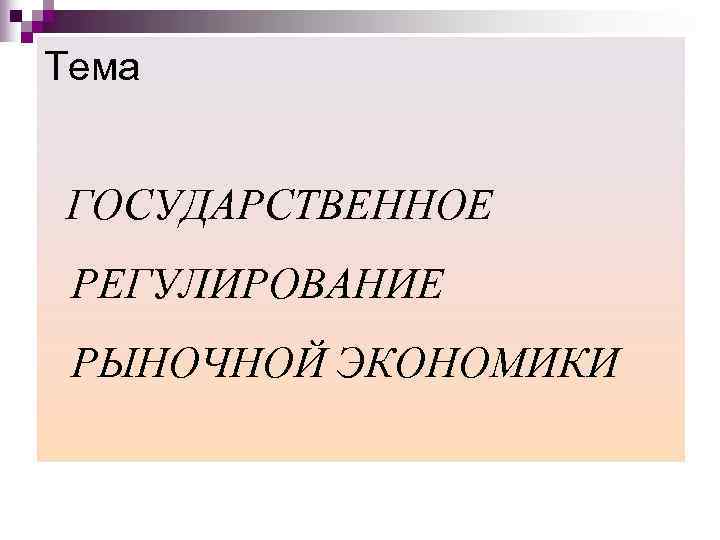 Тема  ГОСУДАРСТВЕННОЕ РЕГУЛИРОВАНИЕ РЫНОЧНОЙ ЭКОНОМИКИ 