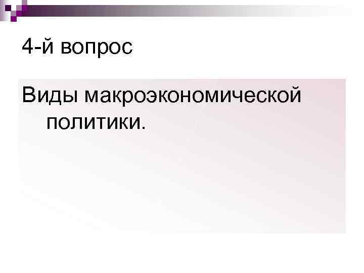 4 -й вопрос Виды макроэкономической  политики. 