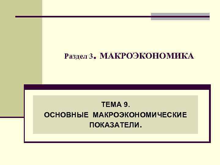   . Раздел 3 МАКРОЭКОНОМИКА    ТЕМА 9. ОСНОВНЫЕ МАКРОЭКОНОМИЧЕСКИЕ 