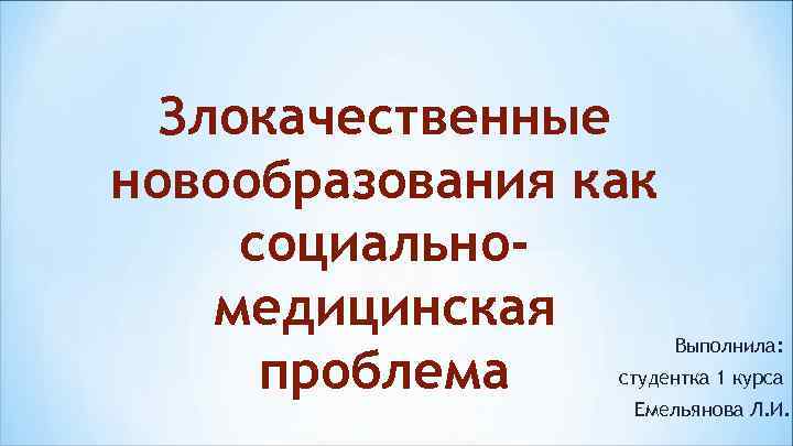  Злокачественные новообразования как социально- медицинская    Выполнила:  проблема  студентка