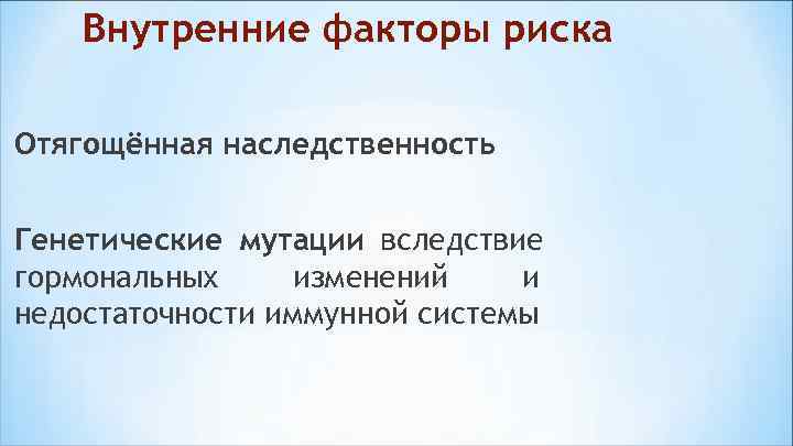   Внутренние факторы риска Отягощённая наследственность  Генетические мутации вследствие гормональных изменений и