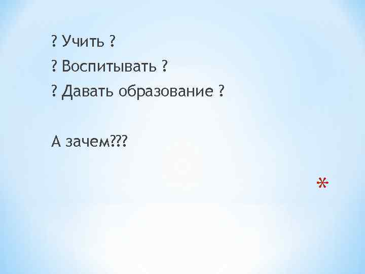 ? Учить ? ? Воспитывать ? ? Давать образование ? А зачем? ? ? Учить ? ? Воспитывать ? ? Давать образование ? А зачем? ?