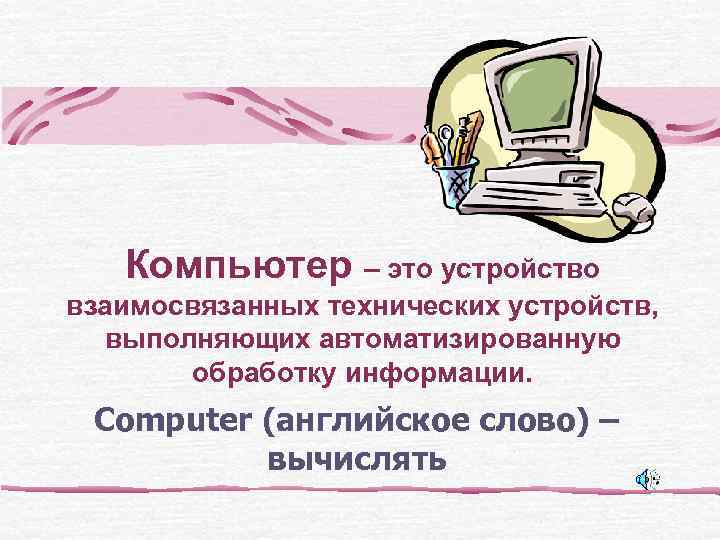  Компьютер – это устройство взаимосвязанных технических устройств,  выполняющих автоматизированную  