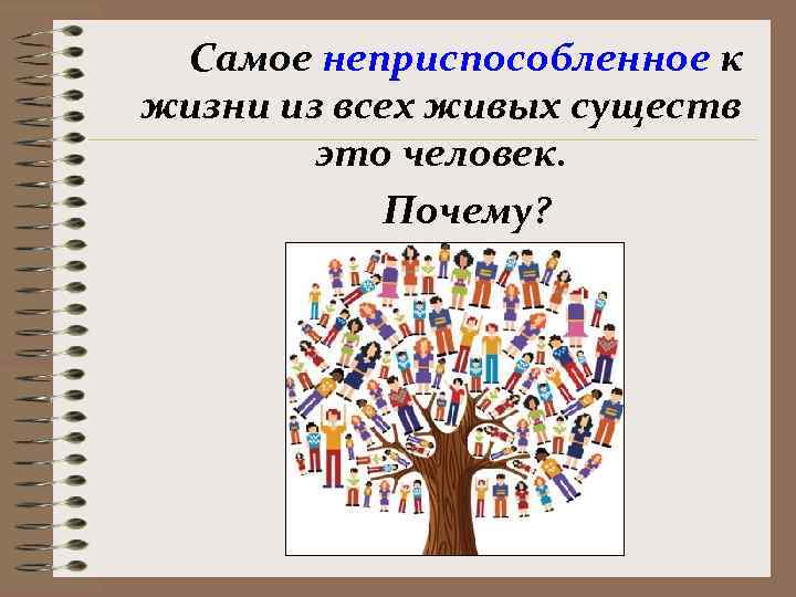  Самое неприспособленное к жизни из всех живых существ   это человек. 