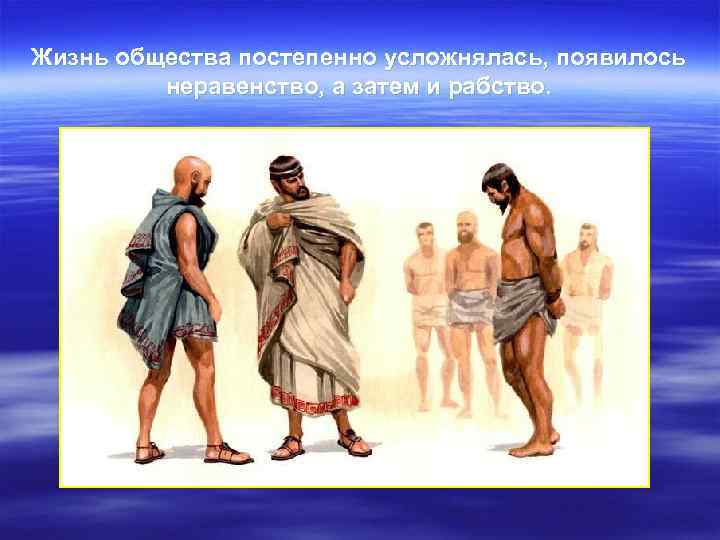 Жизнь общества постепенно усложнялась, появилось   неравенство, а затем и рабство. 