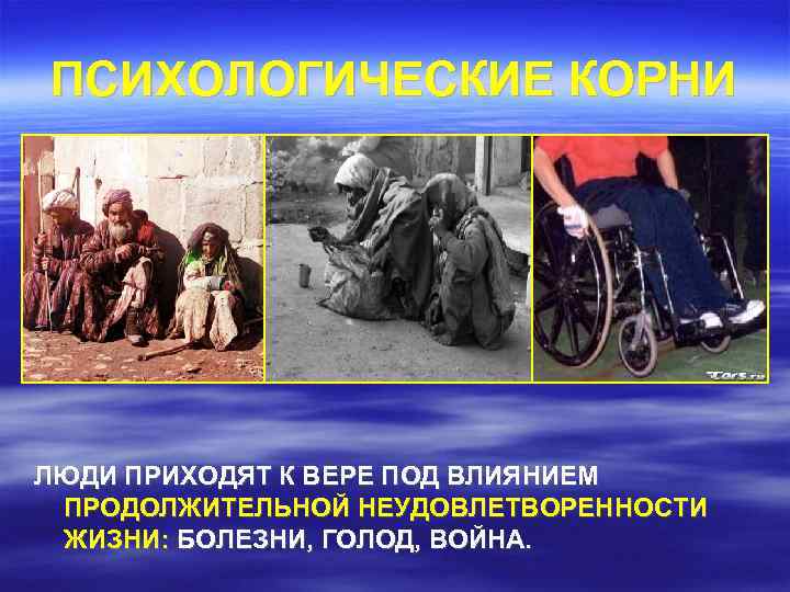 ПСИХОЛОГИЧЕСКИЕ КОРНИ ЛЮДИ ПРИХОДЯТ К ВЕРЕ ПОД ВЛИЯНИЕМ ПРОДОЛЖИТЕЛЬНОЙ НЕУДОВЛЕТВОРЕННОСТИ ЖИЗНИ: БОЛЕЗНИ, ГОЛОД, ВОЙНА.