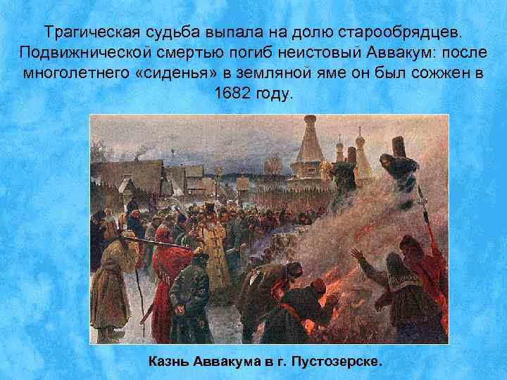  Трагическая судьба выпала на долю старообрядцев. Подвижнической смертью погиб неистовый Аввакум: после многолетнего