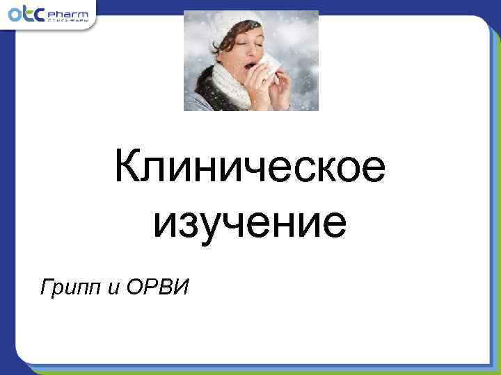  Клиническое  изучение Грипп и ОРВИ 