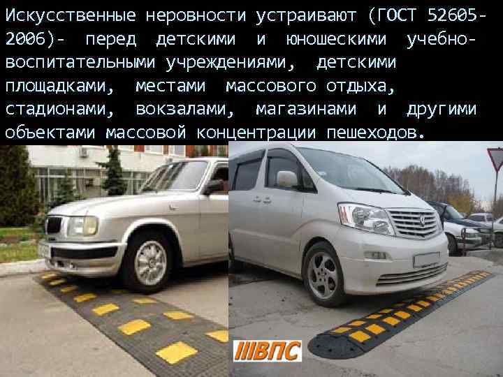 Искусственные неровности устраивают (ГОСТ 52605 - 2006)- перед детскими и юношескими учебно- воспитательными учреждениями,