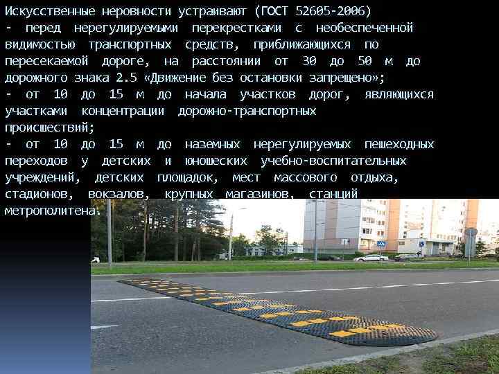 Искусственные неровности устраивают (ГОСТ 52605 -2006) - перед нерегулируемыми перекрестками с необеспеченной видимостью транспортных