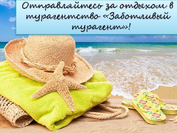 Отправляйтесь за отдыхом в турагентство «Заботливый   турагент» ! 