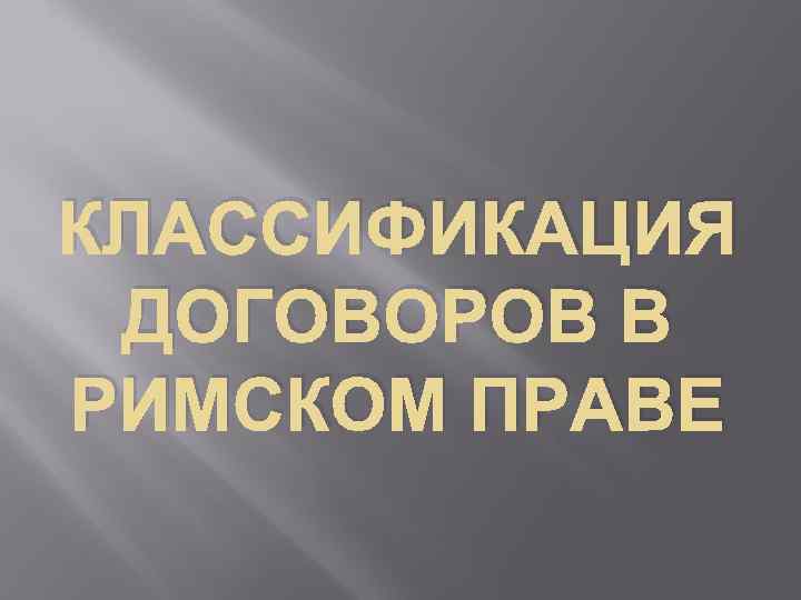 КЛАССИФИКАЦИЯ ДОГОВОРОВ В РИМСКОМ ПРАВЕ 