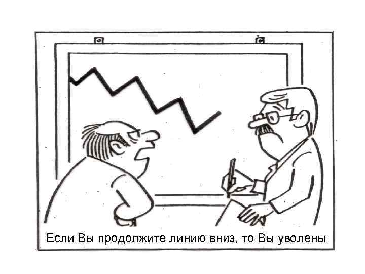 Если Вы продолжите линию вниз, то Вы уволены Если Вы продолжите линию вниз, то Вы уволены