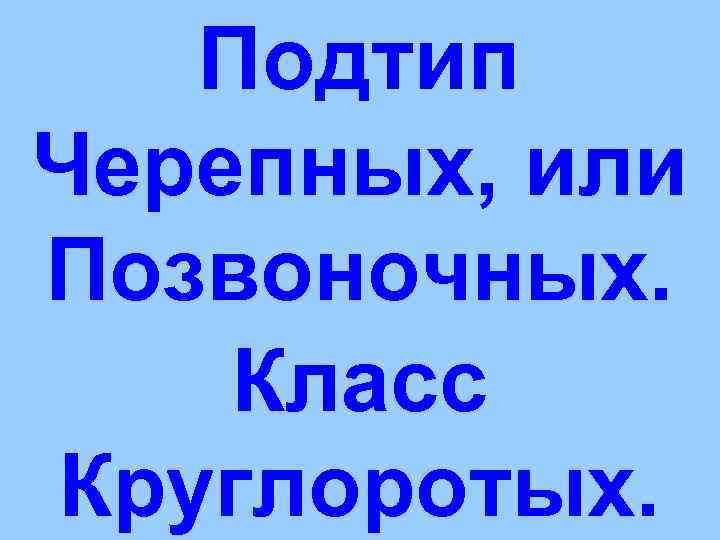   Подтип Черепных, или Позвоночных. Класс Круглоротых. 