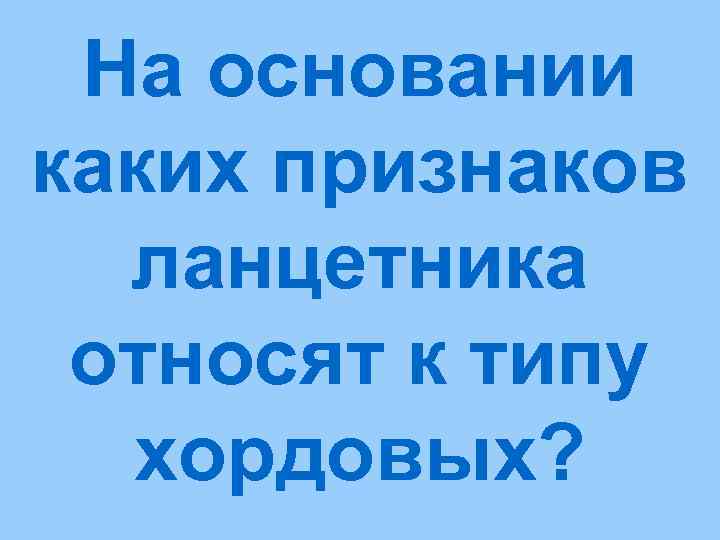  На основании каких признаков  ланцетника относят к типу  хордовых? 