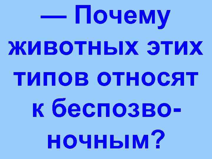 — Почему животных этих типов относят к беспозво-  ночным? 
