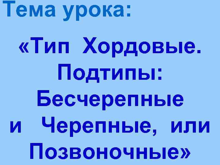 Тема урока:  «Тип Хордовые. Подтипы:  Бесчерепные и Черепные, или  Позвоночные» 