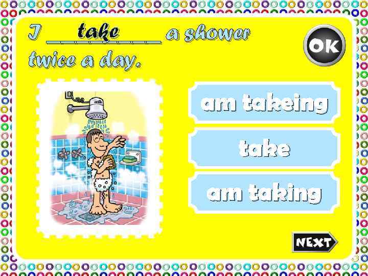 I ____ a shower take twice a day.    am takeing 