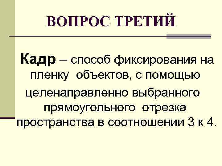   ВОПРОС ТРЕТИЙ Кадр – способ фиксирования на пленку объектов, с помощью 
