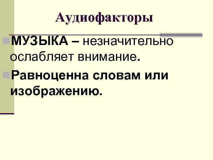   Аудиофакторы n. МУЗЫКА – незначительно  ослабляет внимание. n. Равноценна словам или