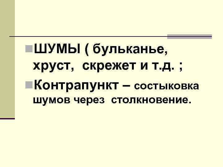 n. ШУМЫ ( бульканье,  хруст, скрежет и т. д. ; n. Контрапункт –