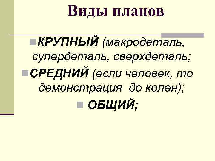  Виды планов n. КРУПНЫЙ (макродеталь,  супердеталь, сверхдеталь; n. СРЕДНИЙ (если человек, то