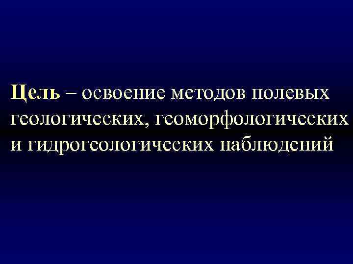 Цель – освоение методов полевых геологических, геоморфологических и гидрогеологических наблюдений 