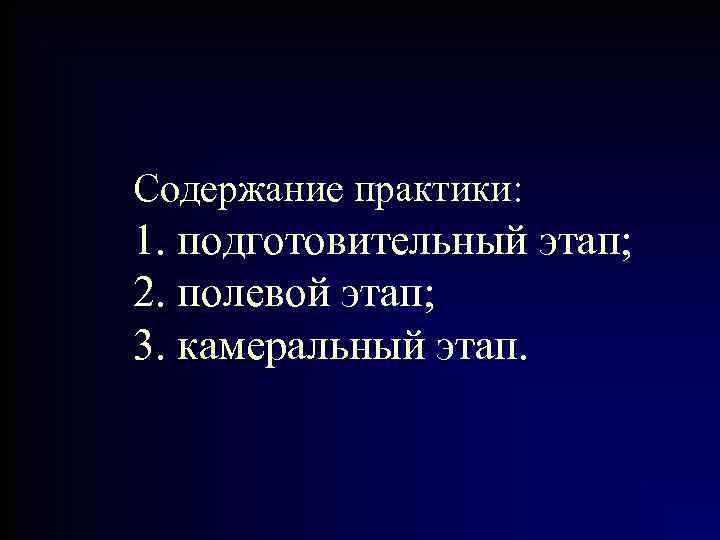 Содержание практики: 1. подготовительный этап; 2. полевой этап; 3. камеральный этап. 
